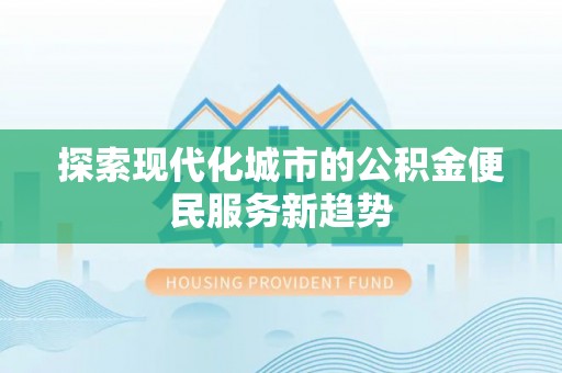 汉源探索现代化城市的公积金便民服务新趋势