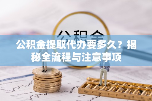 汉源公积金提取代办要多久？揭秘全流程与注意事项