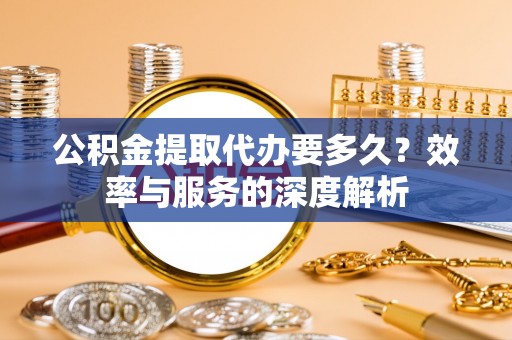 汉源公积金提取代办要多久？效率与服务的深度解析