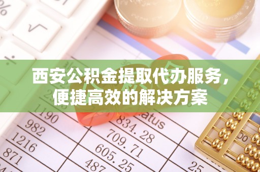 汉源西安公积金提取代办服务，便捷高效的解决方案
