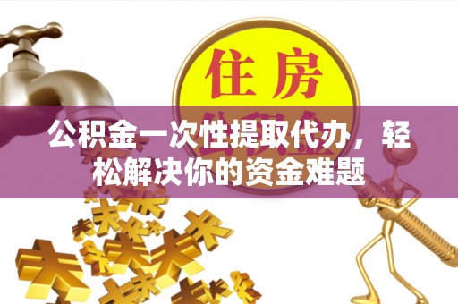 汉源公积金一次性提取代办，轻松解决你的资金难题
