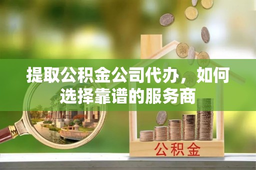 汉源提取公积金公司代办，如何选择靠谱的服务商