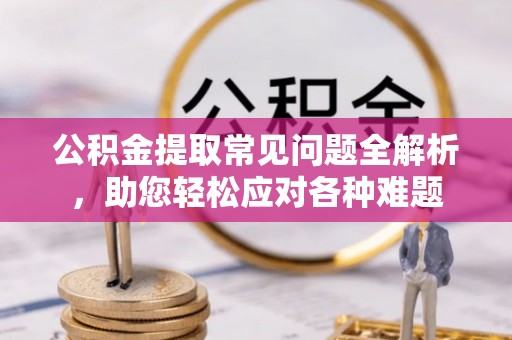 汉源公积金提取常见问题全解析，助您轻松应对各种难题
