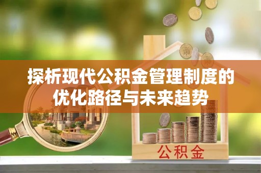 汉源探析现代公积金管理制度的优化路径与未来趋势