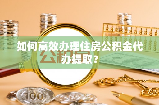 汉源如何高效办理住房公积金代办提取？