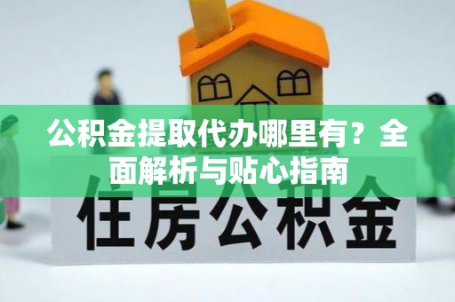 汉源公积金提取代办哪里有？全面解析与贴心指南