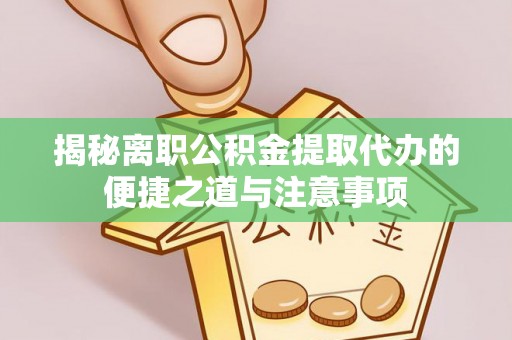 汉源揭秘离职公积金提取代办的便捷之道与注意事项