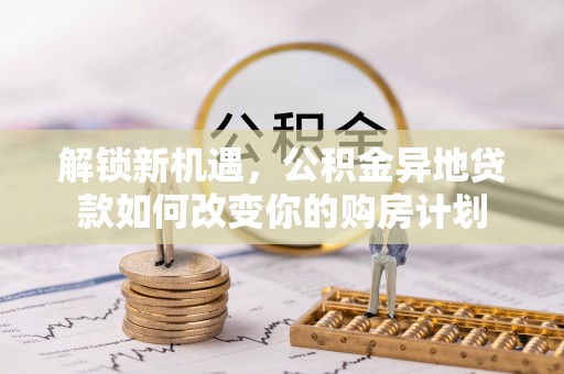 汉源解锁新机遇，公积金异地贷款如何改变你的购房计划