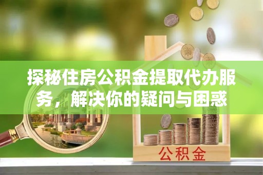 汉源探秘住房公积金提取代办服务，解决你的疑问与困惑