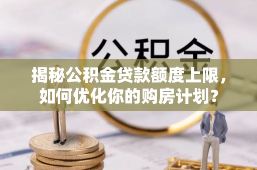 汉源揭秘公积金贷款额度上限，如何优化你的购房计划？