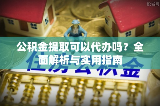 汉源公积金提取可以代办吗？全面解析与实用指南