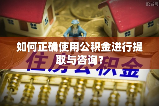 汉源如何正确使用公积金进行提取与咨询？