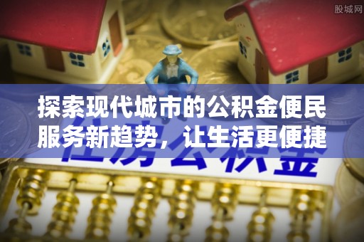 汉源探索现代城市的公积金便民服务新趋势，让生活更便捷