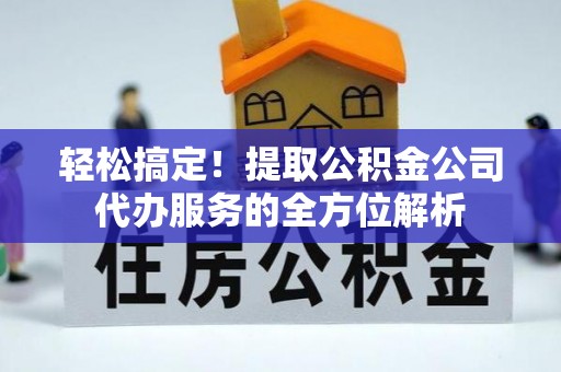 汉源轻松搞定！提取公积金公司代办服务的全方位解析