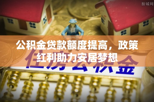 汉源公积金贷款额度提高，政策红利助力安居梦想