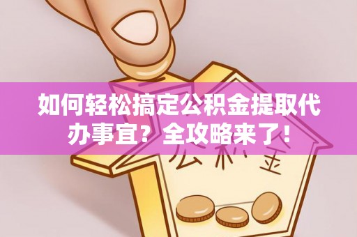 汉源如何轻松搞定公积金提取代办事宜？全攻略来了！