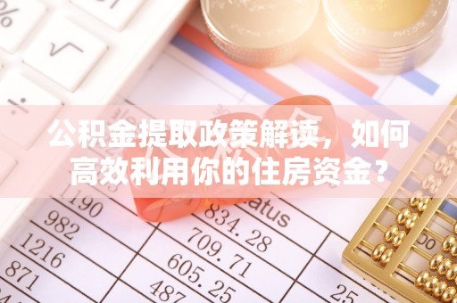 汉源公积金提取政策解读，如何高效利用你的住房资金？