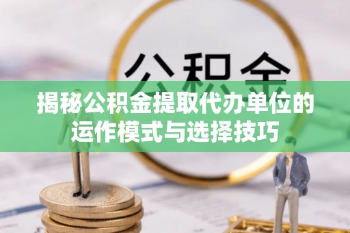 汉源揭秘公积金提取代办单位的运作模式与选择技巧