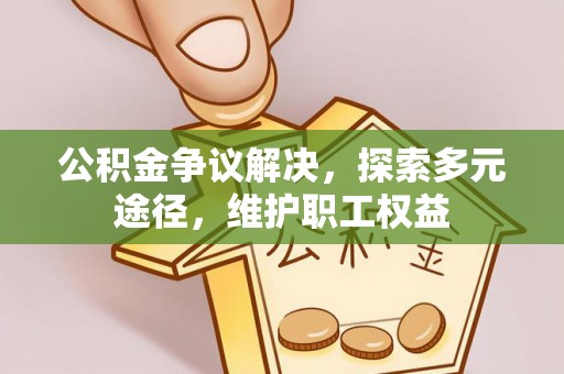 汉源公积金争议解决，探索多元途径，维护职工权益