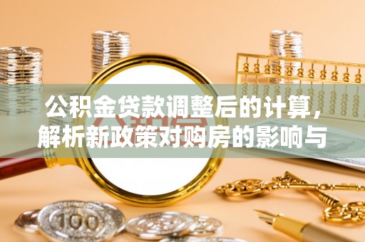 汉源公积金贷款调整后的计算，解析新政策对购房的影响与应对策略