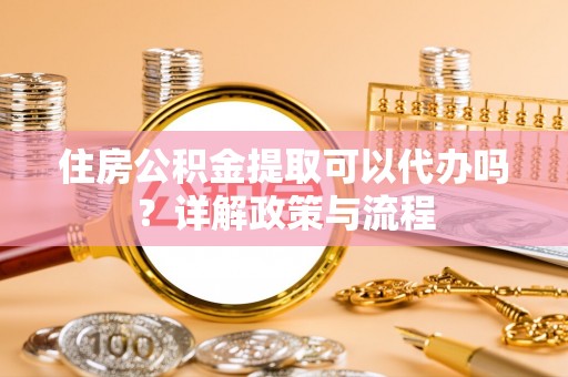 汉源住房公积金提取可以代办吗？详解政策与流程