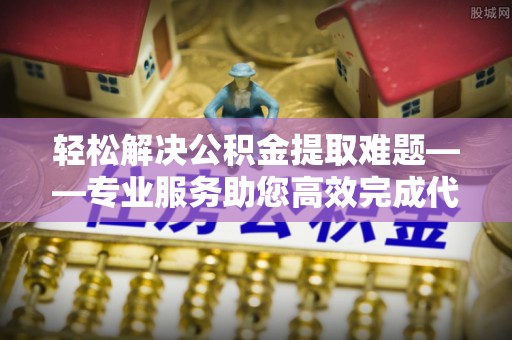 汉源轻松解决公积金提取难题——专业服务助您高效完成代办公积金提取