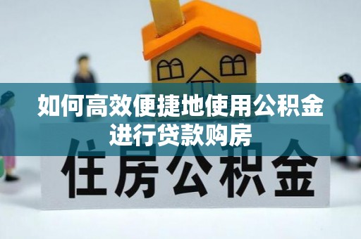 汉源如何高效便捷地使用公积金进行贷款购房
