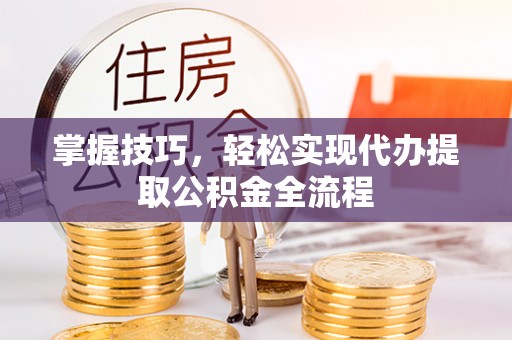 汉源掌握技巧，轻松实现代办提取公积金全流程