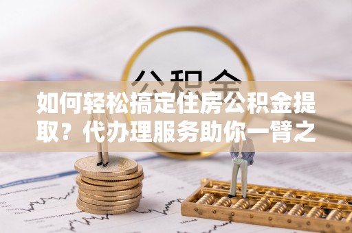 汉源如何轻松搞定住房公积金提取？代办理服务助你一臂之力