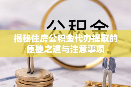 汉源揭秘住房公积金代办提取的便捷之道与注意事项
