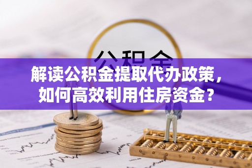 汉源解读公积金提取代办政策，如何高效利用住房资金？