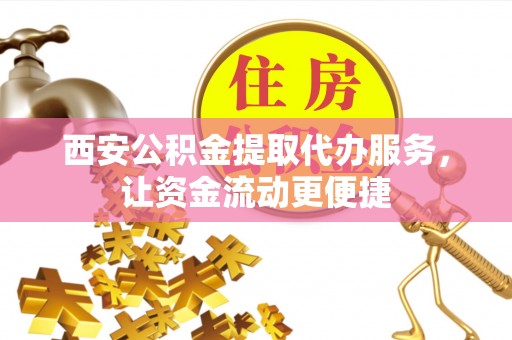 汉源西安公积金提取代办服务，让资金流动更便捷