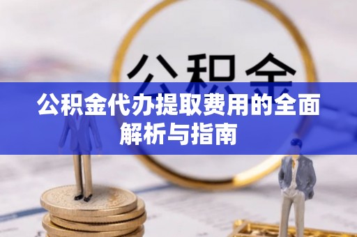 汉源公积金代办提取费用的全面解析与指南