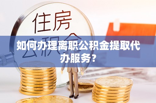 汉源如何办理离职公积金提取代办服务？
