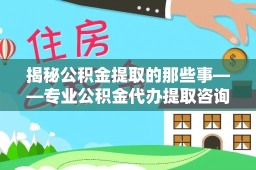 汉源揭秘公积金提取的那些事——专业公积金代办提取咨询服务指南