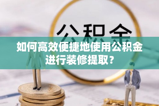 汉源如何高效便捷地使用公积金进行装修提取？