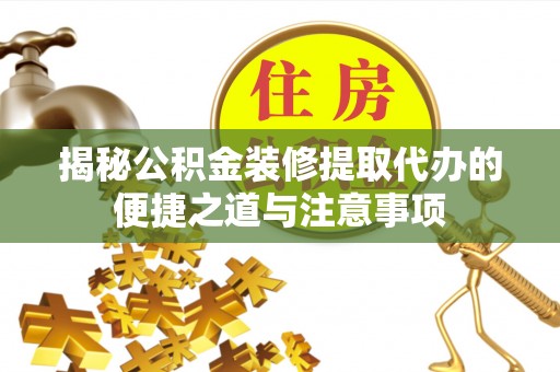 汉源揭秘公积金装修提取代办的便捷之道与注意事项