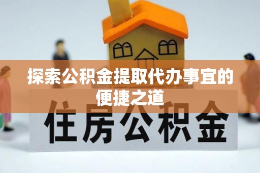 汉源探索公积金提取代办事宜的便捷之道