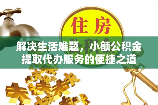 汉源解决生活难题，小额公积金提取代办服务的便捷之道