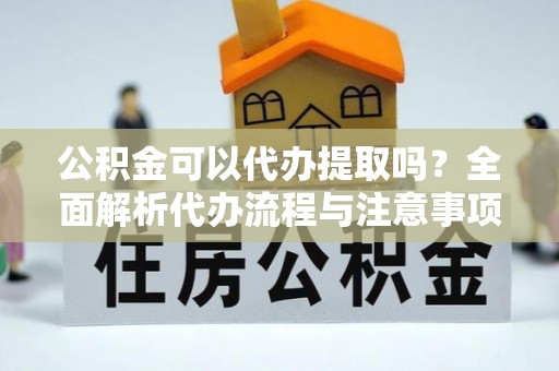 汉源公积金可以代办提取吗？全面解析代办流程与注意事项