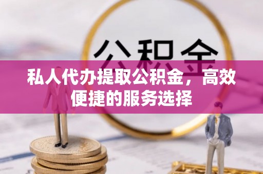 汉源私人代办提取公积金，高效便捷的服务选择
