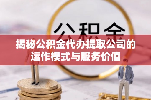 汉源揭秘公积金代办提取公司的运作模式与服务价值