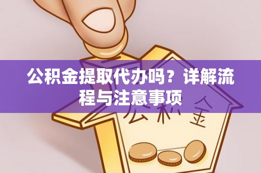 汉源公积金提取代办吗？详解流程与注意事项