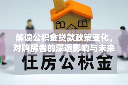 汉源解读公积金贷款政策变化，对购房者的深远影响与未来趋势