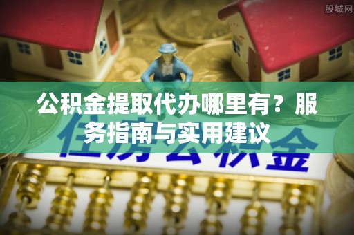 汉源公积金提取代办哪里有？服务指南与实用建议