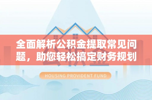 汉源全面解析公积金提取常见问题，助您轻松搞定财务规划
