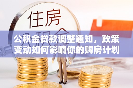 汉源公积金贷款调整通知，政策变动如何影响你的购房计划？