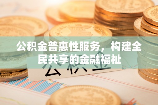 汉源公积金普惠性服务，构建全民共享的金融福祉