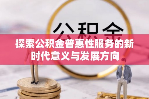 汉源探索公积金普惠性服务的新时代意义与发展方向