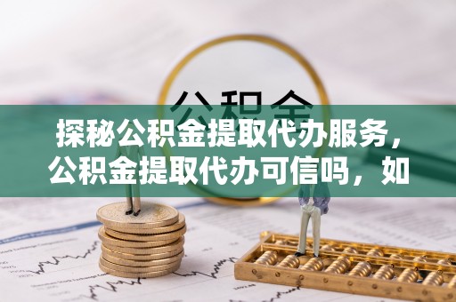 汉源探秘公积金提取代办服务，公积金提取代办可信吗，如何选择靠谱平台？